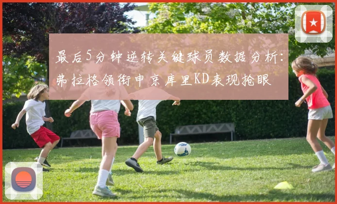 最后5分钟逆转关键球员数据分析：弗拉格领衔申京库里KD表现抢眼