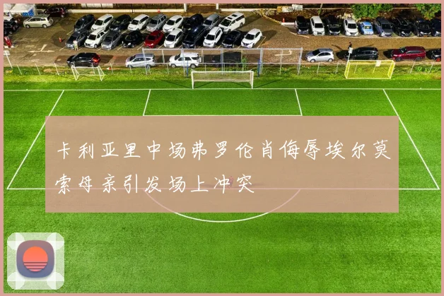 卡利亚里中场弗罗伦肖侮辱埃尔莫索母亲引发场上冲突