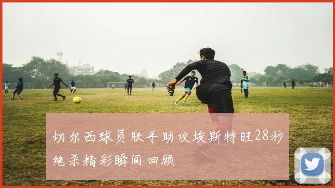 切尔西球员联手助攻埃斯特旺28秒绝杀精彩瞬间回顾