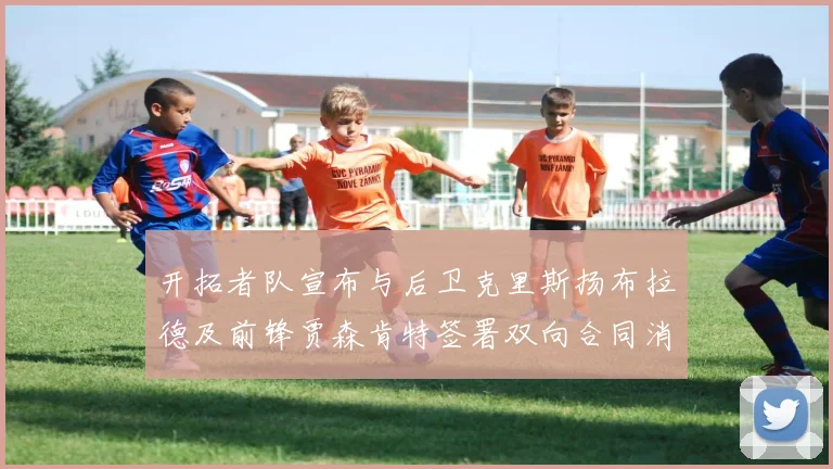 开拓者队宣布与后卫克里斯扬布拉德及前锋贾森肯特签署双向合同消息