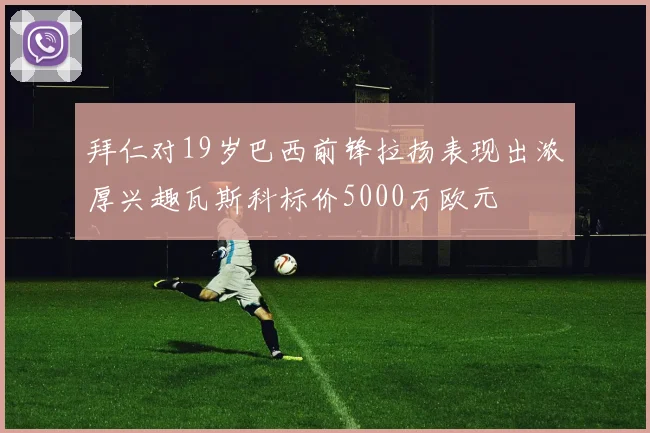 拜仁对19岁巴西前锋拉扬表现出浓厚兴趣瓦斯科标价5000万欧元