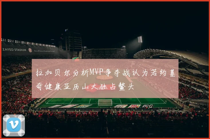 拉加贝尔分析MVP争夺战认为若约基奇健康亚历山大独占鳌头