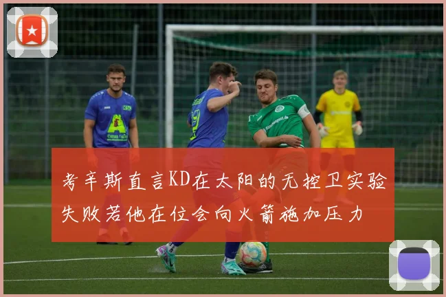 考辛斯直言KD在太阳的无控卫实验失败若他在位会向火箭施加压力