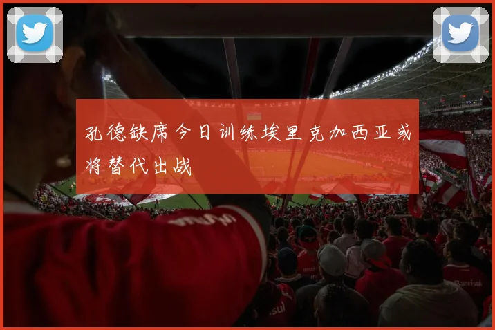 孔德缺席今日训练埃里克加西亚或将替代出战
