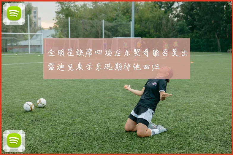 全明星缺席四场后东契奇能否复出雷迪克表示乐观期待他回归