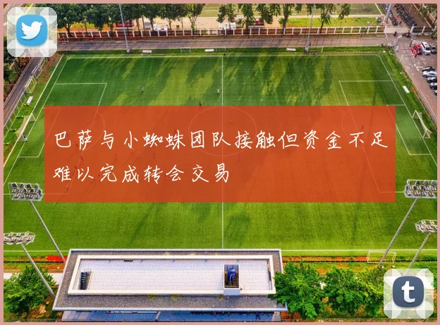 巴萨与小蜘蛛团队接触但资金不足难以完成转会交易
