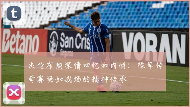 杰伦布朗深情回忆加内特：绿军传奇赛场如战场的精神传承