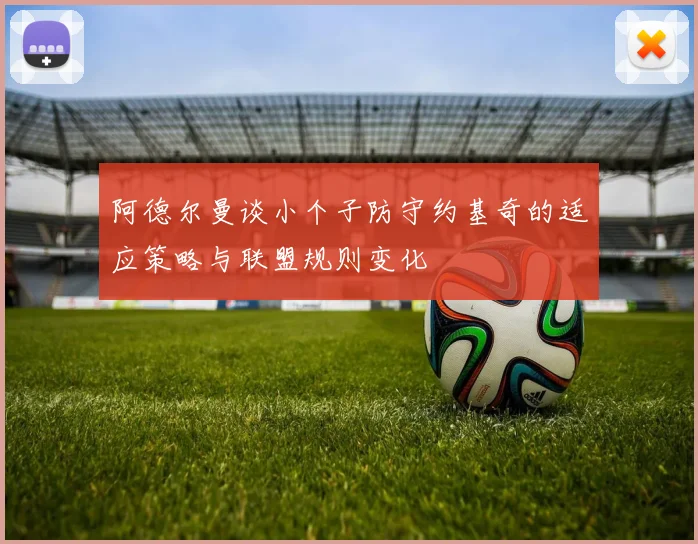 阿德尔曼谈小个子防守约基奇的适应策略与联盟规则变化