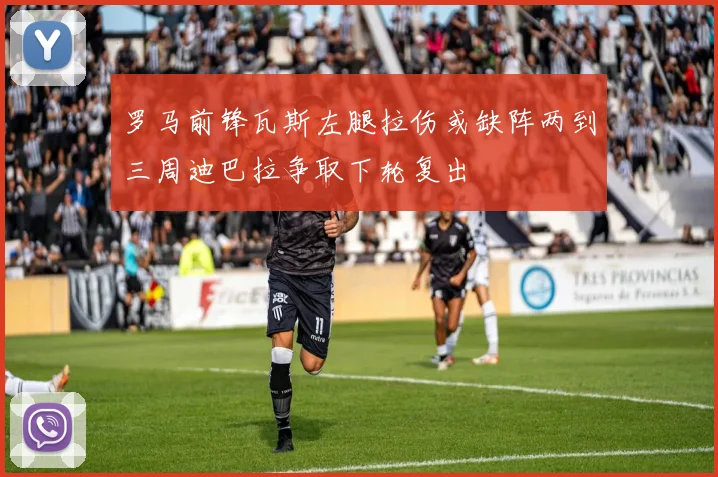 罗马前锋瓦斯左腿拉伤或缺阵两到三周迪巴拉争取下轮复出