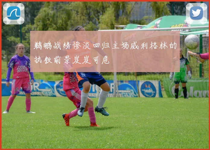 鹈鹕战绩惨淡回归主场威利格林的执教前景岌岌可危