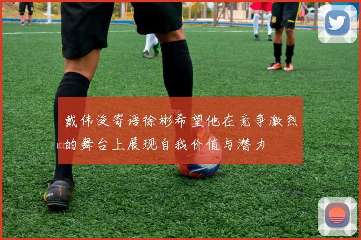 戴伟浚寄语徐彬希望他在竞争激烈的舞台上展现自我价值与潜力