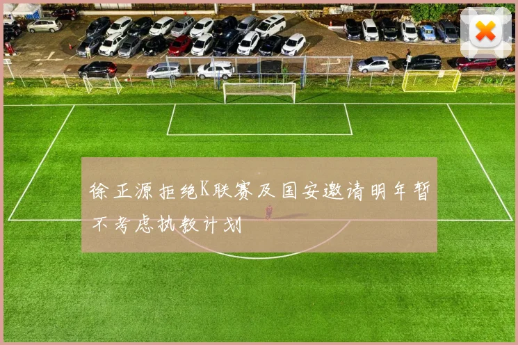 徐正源拒绝K联赛及国安邀请明年暂不考虑执教计划