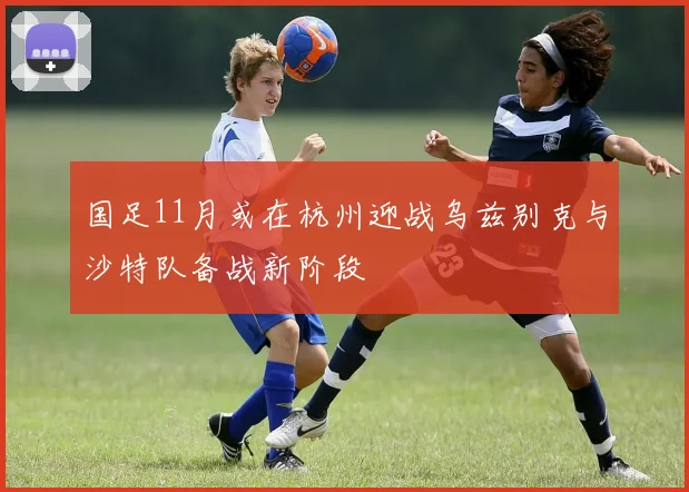 国足11月或在杭州迎战乌兹别克与沙特队备战新阶段