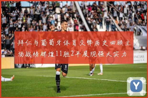 拜仁与葡萄牙体育交锋历史回顾主场战绩辉煌11胜2平展现强大实力