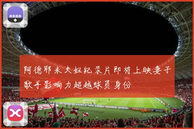 阿德耶米夫妇纪录片即将上映妻子歌手影响力超越球员身份