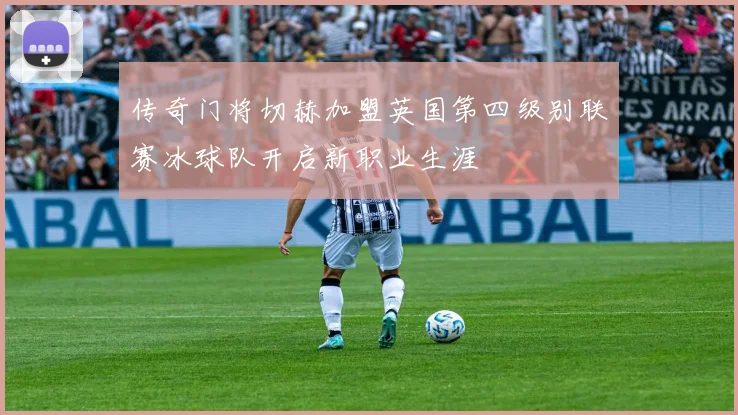 传奇门将切赫加盟英国第四级别联赛冰球队开启新职业生涯