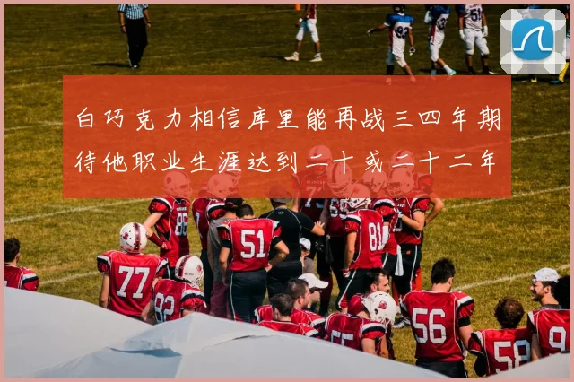 白巧克力相信库里能再战三四年期待他职业生涯达到二十或二十二年