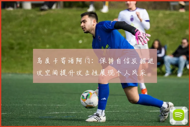 乌度卡寄语阿门：保持自信发掘进攻空间提升攻击性展现个人风采