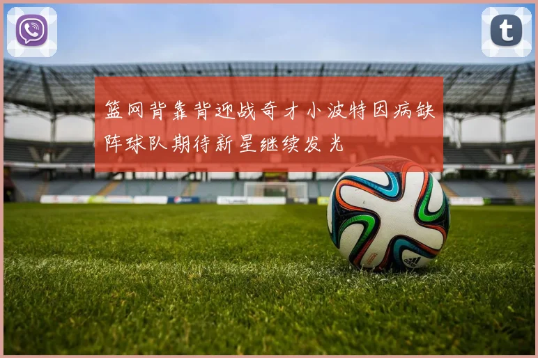 篮网背靠背迎战奇才小波特因病缺阵球队期待新星继续发光