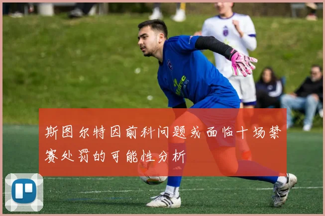 斯图尔特因前科问题或面临十场禁赛处罚的可能性分析