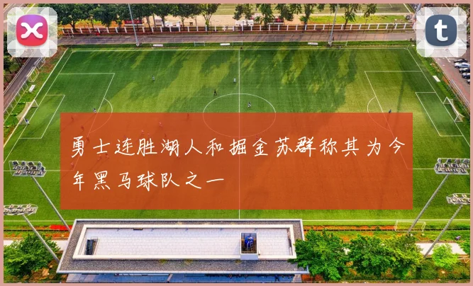 勇士连胜湖人和掘金苏群称其为今年黑马球队之一